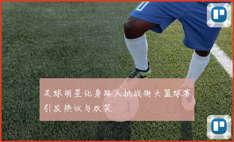 足球明星化身路人挑战街头篮球赛引发热议与欢笑