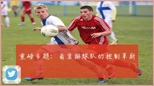 重磅专题：南京排球队的控制革新