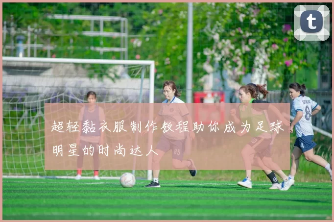 超轻黏衣服制作教程助你成为足球明星的时尚达人
