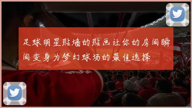 足球明星贴墙的贴画让你的房间瞬间变身为梦幻球场的最佳选择