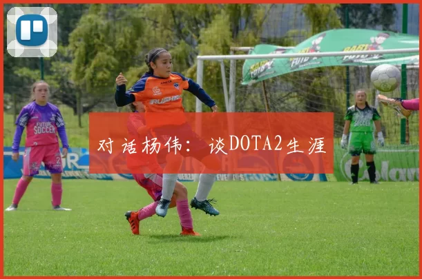 对话杨伟：谈DOTA2生涯