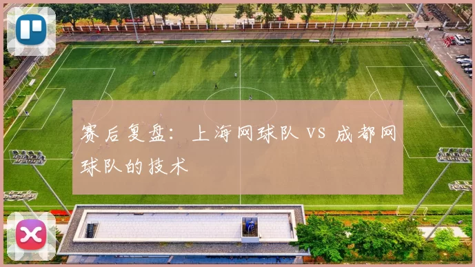 赛后复盘：上海网球队 vs 成都网球队的技术