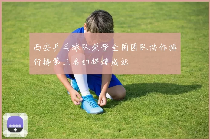 西安乒乓球队荣登全国团队协作排行榜第三名的辉煌成就