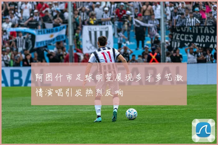 阿图什市足球明星展现多才多艺激情演唱引发热烈反响