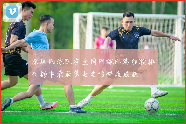 深圳网球队在全国网球比赛经验排行榜中荣获第七名的辉煌成就
