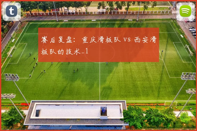 赛后复盘：重庆滑板队 vs 西安滑板队的技术_1