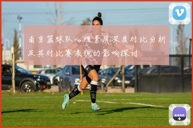 南京篮球队心理素质深度对比分析及其对比赛表现的影响探讨